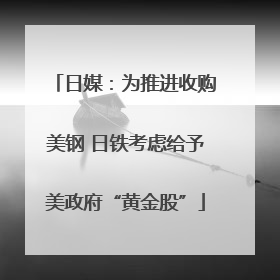 日媒：为推进收购美钢 日铁考虑给予美政府“黄金股”